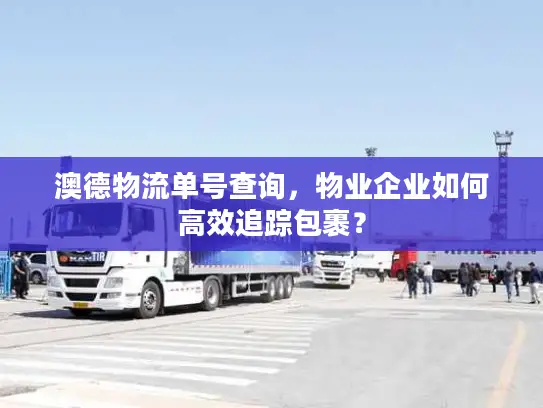 澳德物流单号查询，物业企业如何高效追踪包裹？