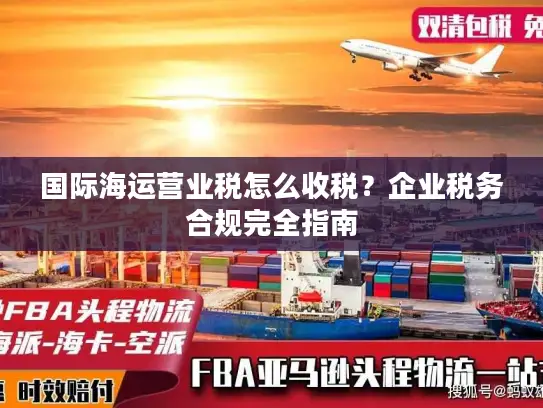 国际海运营业税怎么收税？企业税务合规完全指南