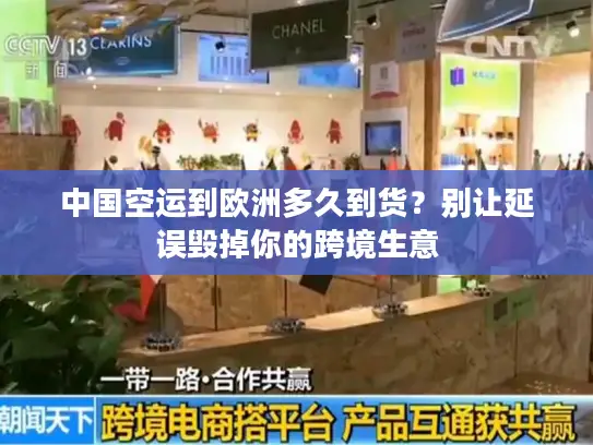 中国空运到欧洲多久到货？别让延误毁掉你的跨境生意