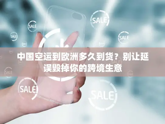 中国空运到欧洲多久到货？别让延误毁掉你的跨境生意