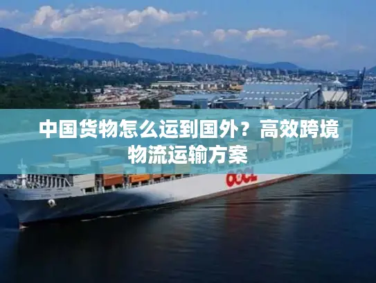 中国货物怎么运到国外？高效跨境物流运输方案