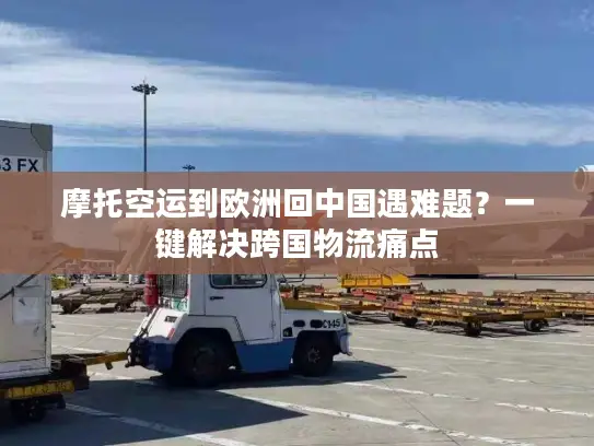摩托空运到欧洲回中国遇难题？一键解决跨国物流痛点