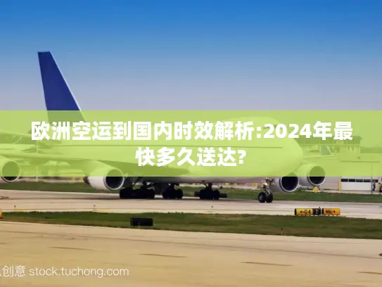 欧洲空运到国内时效解析:2024年最快多久送达?