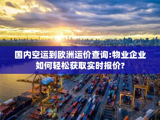 国内空运到欧洲运价查询:物业企业如何轻松获取实时报价?