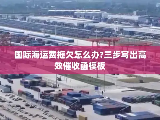 国际海运费拖欠怎么办?三步写出高效催收函模板