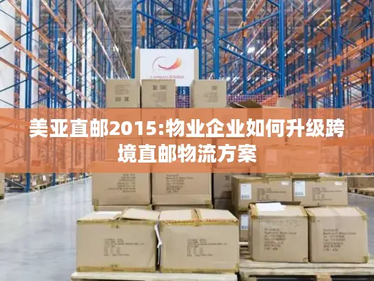 美亚直邮2015:物业企业如何升级跨境直邮物流方案