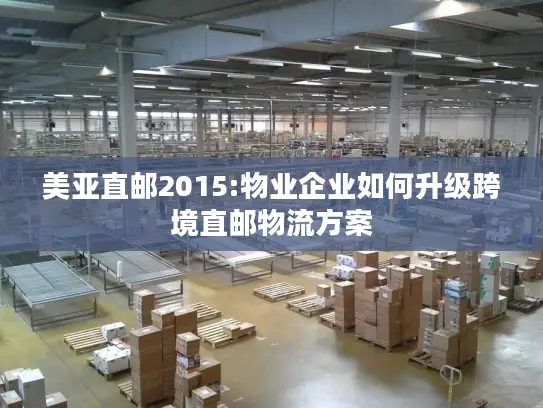 美亚直邮2015:物业企业如何升级跨境直邮物流方案