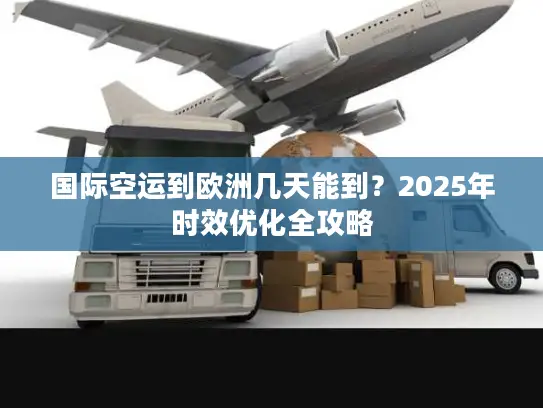 国际空运到欧洲几天能到？2025年时效优化全攻略