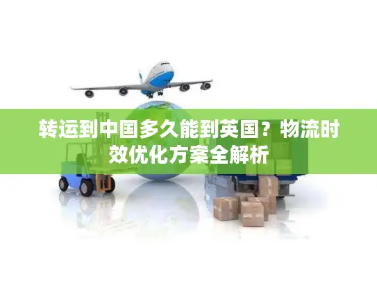 转运到中国多久能到英国？物流时效优化方案全解析