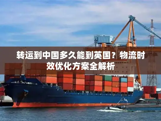 转运到中国多久能到英国？物流时效优化方案全解析