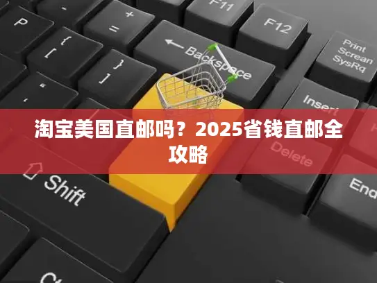 淘宝美国直邮吗？2025省钱直邮全攻略