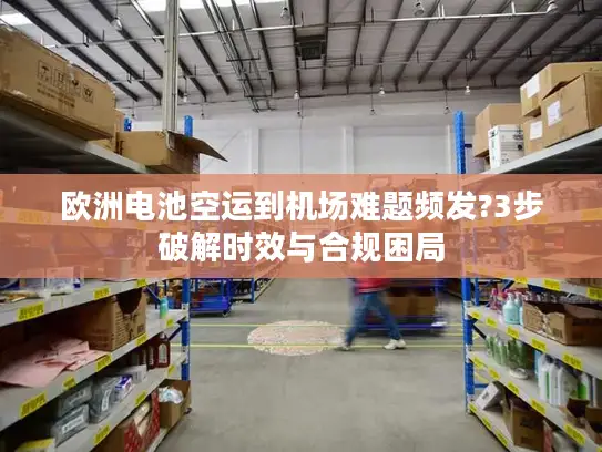 欧洲电池空运到机场难题频发?3步破解时效与合规困局