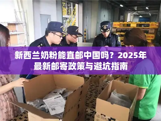 新西兰奶粉能直邮中国吗？2025年最新邮寄政策与避坑指南