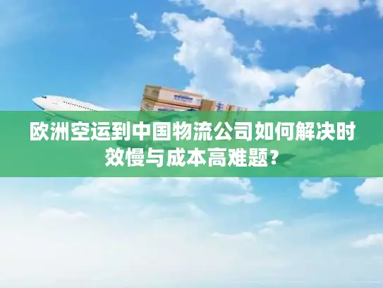 欧洲空运到中国物流公司如何解决时效慢与成本高难题？