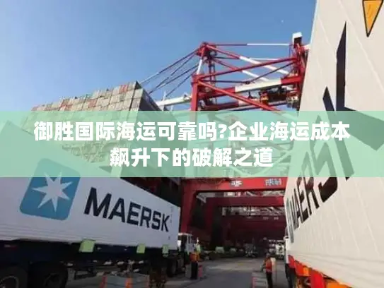 御胜国际海运可靠吗?企业海运成本飙升下的破解之道