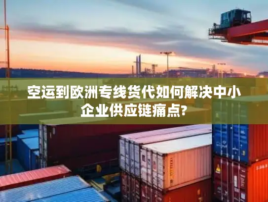 空运到欧洲专线货代如何解决中小企业供应链痛点?