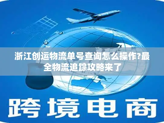 浙江创运物流单号查询怎么操作?最全物流追踪攻略来了