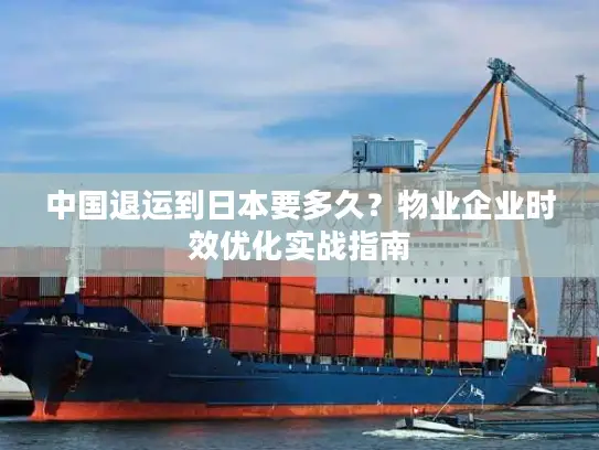 中国退运到日本要多久？物业企业时效优化实战指南