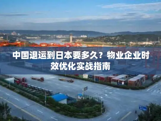 中国退运到日本要多久？物业企业时效优化实战指南