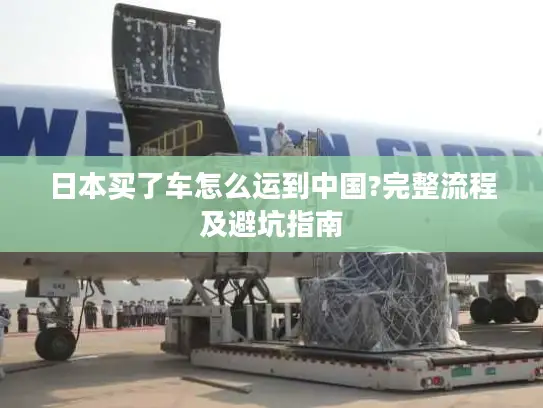 日本买了车怎么运到中国?完整流程及避坑指南