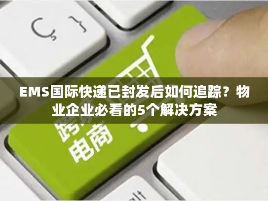 EMS国际快递已封发后如何追踪？物业企业必看的5个解决方案