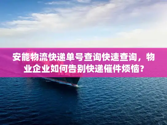 安能物流快递单号查询快速查询，物业企业如何告别快递催件烦恼？