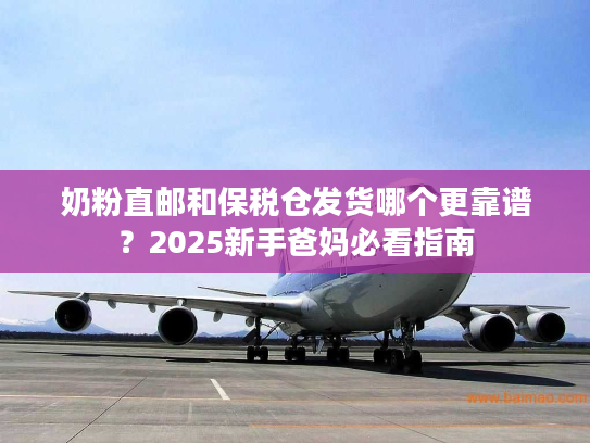 奶粉直邮和保税仓发货哪个更靠谱？2025新手爸妈必看指南