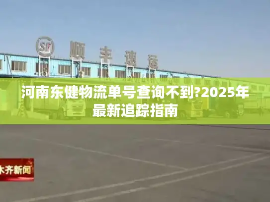 河南东健物流单号查询不到?2025年最新追踪指南