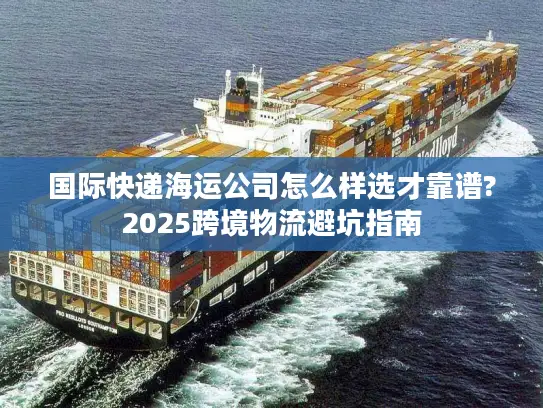 国际快递海运公司怎么样选才靠谱?2025跨境物流避坑指南