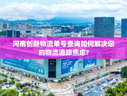 河南创新物流单号查询如何解决您的物流追踪焦虑?