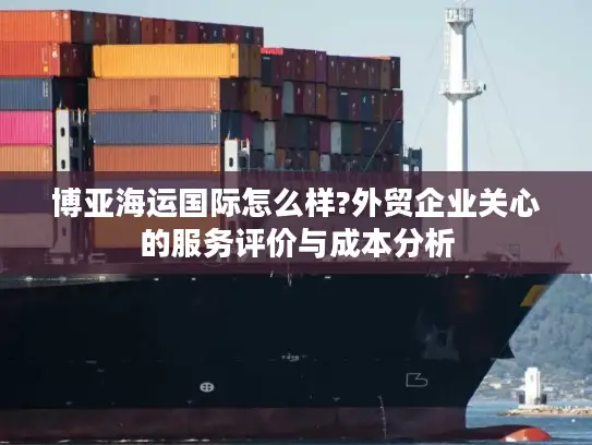 博亚海运国际怎么样?外贸企业关心的服务评价与成本分析