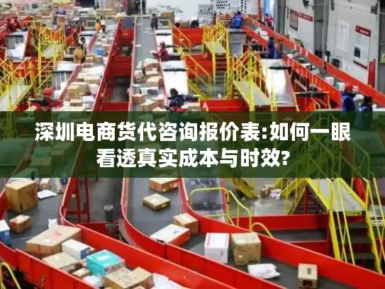 深圳电商货代咨询报价表:如何一眼看透真实成本与时效?