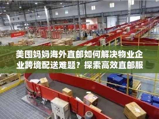 美囤妈妈海外直邮如何解决物业企业跨境配送难题？探索高效直邮服务