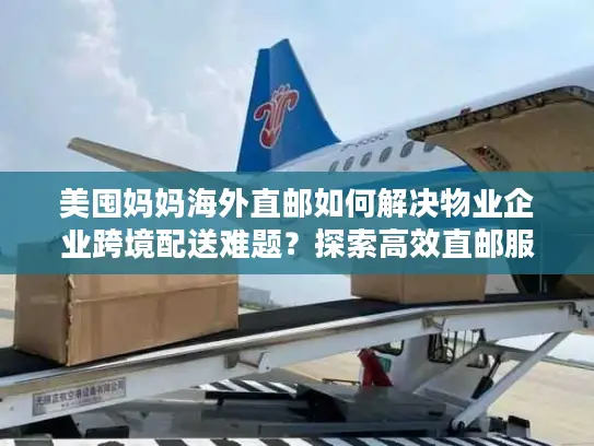 美囤妈妈海外直邮如何解决物业企业跨境配送难题？探索高效直邮服务