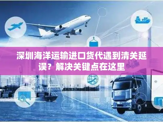 深圳海洋运输进口货代遇到清关延误？解决关键点在这里