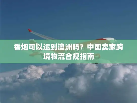 香烟可以运到澳洲吗？中国卖家跨境物流合规指南