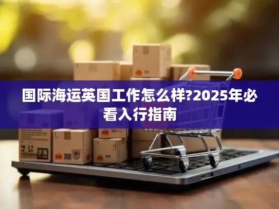国际海运英国工作怎么样?2025年必看入行指南