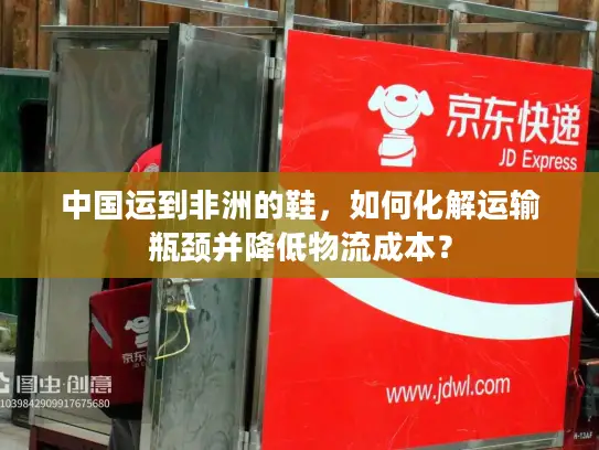 中国运到非洲的鞋，如何化解运输瓶颈并降低物流成本？