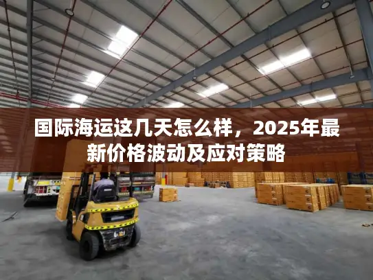 国际海运这几天怎么样,2025年最新价格波动及应对策略 国际海运这几天怎么样,2025年最新价格波动及应对策略