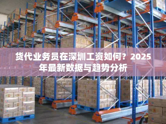 货代业务员在深圳工资如何？2025年最新数据与趋势分析