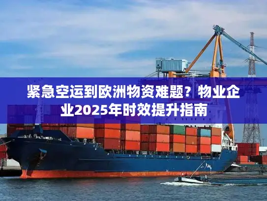 紧急空运到欧洲物资难题？物业企业2025年时效提升指南