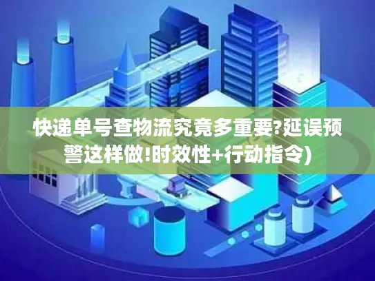 快递单号查物流究竟多重要?延误预警这样做!时效性+行动指令)