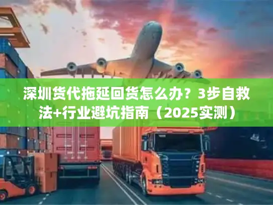 深圳货代拖延回货怎么办？3步自救法+行业避坑指南（2025实测）