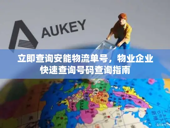 立即查询安能物流单号，物业企业快速查询号码查询指南