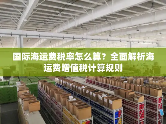 国际海运费税率怎么算？全面解析海运费增值税计算规则