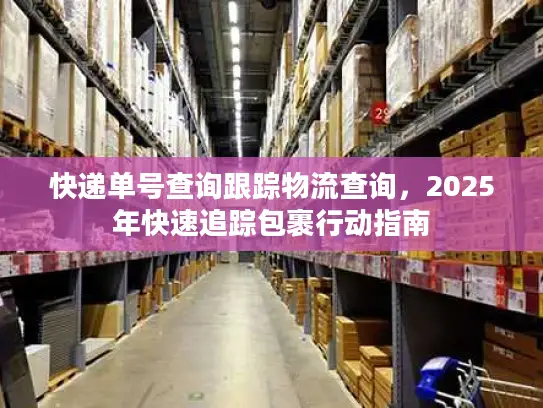 快递单号查询跟踪物流查询，2025年快速追踪包裹行动指南