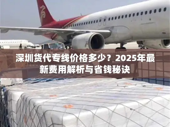 深圳货代专线价格多少？2025年最新费用解析与省钱秘诀