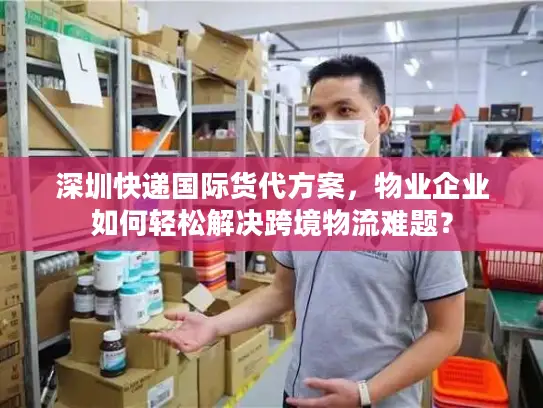 深圳快递国际货代方案，物业企业如何轻松解决跨境物流难题？