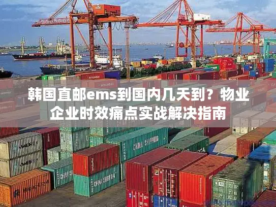 韩国直邮ems到国内几天到？物业企业时效痛点实战解决指南
