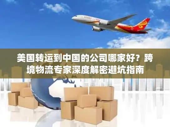 美国转运到中国的公司哪家好？跨境物流专家深度解密避坑指南